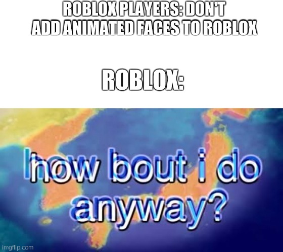 WHY DID THEY ADD IT | ROBLOX PLAYERS: DON'T ADD ANIMATED FACES TO ROBLOX; ROBLOX: | image tagged in how bout i do anyway | made w/ Imgflip meme maker