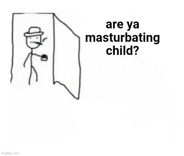 Are you ok son | are ya masturbating child? | image tagged in are you ok son | made w/ Imgflip meme maker