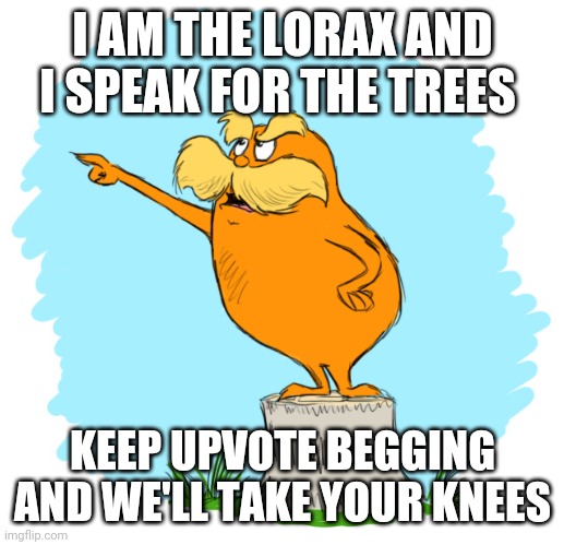 The lorax | I AM THE LORAX AND I SPEAK FOR THE TREES KEEP UPVOTE BEGGING AND WE'LL TAKE YOUR KNEES | image tagged in the lorax | made w/ Imgflip meme maker