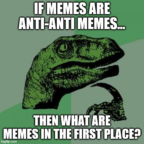 Philosoraptor | IF MEMES ARE ANTI-ANTI MEMES... THEN WHAT ARE MEMES IN THE FIRST PLACE? | image tagged in memes,philosoraptor | made w/ Imgflip meme maker