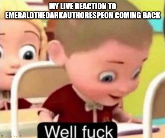 Well frick | MY LIVE REACTION TO EMERALDTHEDARKAUTHORESPEON COMING BACK | image tagged in well frick | made w/ Imgflip meme maker