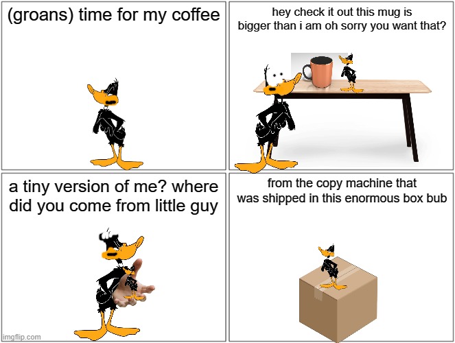 daffy meets tiny daffy | (groans) time for my coffee; hey check it out this mug is bigger than i am oh sorry you want that? a tiny version of me? where did you come from little guy; from the copy machine that was shipped in this enormous box bub | image tagged in memes,blank comic panel 2x2,warner bros,looney tunes,ducks | made w/ Imgflip meme maker