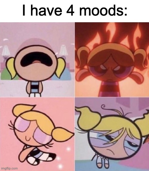 I'M BACK :DDD | I have 4 moods: | image tagged in 4 moods,me in a nutshell,powerpuff girls bubbles | made w/ Imgflip meme maker