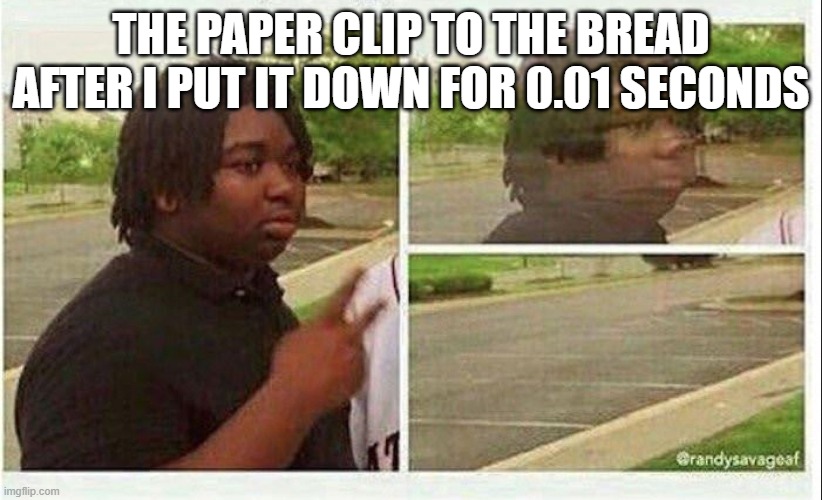 always happens | THE PAPER CLIP TO THE BREAD AFTER I PUT IT DOWN FOR 0.01 SECONDS | image tagged in black guy disappearing | made w/ Imgflip meme maker
