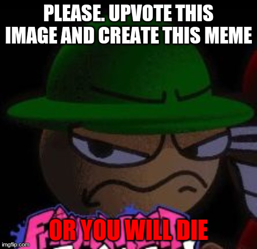 Make this popular | PLEASE. UPVOTE THIS IMAGE AND CREATE THIS MEME; OR YOU WILL DIE | image tagged in never make this | made w/ Imgflip meme maker