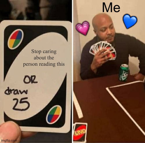 Again, I’ll take the whole deck if I have to | Me; 💙; 💗; Stop caring about the person reading this | image tagged in memes,uno draw 25 cards,wholesome | made w/ Imgflip meme maker