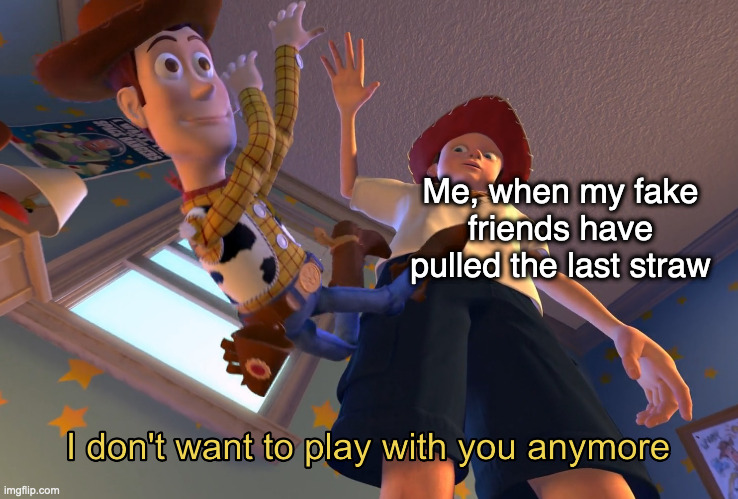 Fake Friends | Me, when my fake friends have pulled the last straw | image tagged in i don't want to play with you anymore,fake friends,friends,relationships,i'm done,goodbye | made w/ Imgflip meme maker