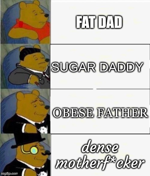 Tuxedo Winnie the Pooh 4 panel |  FAT DAD; SUGAR DADDY; OBESE FATHER; dense motherf*cker | image tagged in tuxedo winnie the pooh 4 panel | made w/ Imgflip meme maker