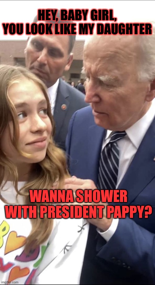 Dirty Old Biden | HEY, BABY GIRL, YOU LOOK LIKE MY DAUGHTER; WANNA SHOWER WITH PRESIDENT PAPPY? | image tagged in dirty old biden,joe biden,creepy joe biden | made w/ Imgflip meme maker