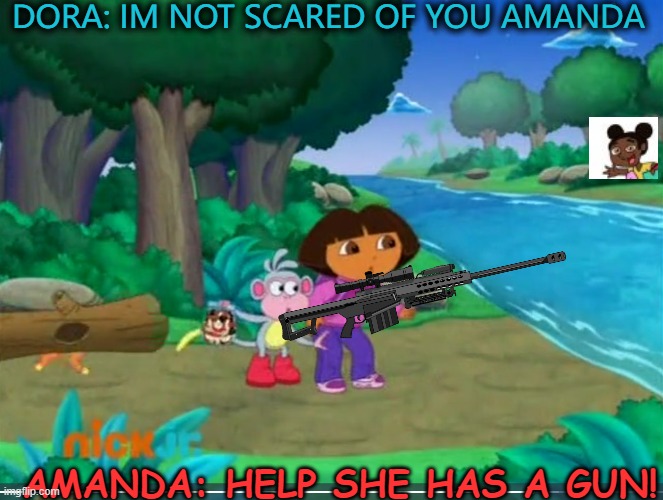 Dora The Sniper VS Amanda the adventurer | DORA: IM NOT SCARED OF YOU AMANDA; AMANDA: HELP SHE HAS A GUN! | image tagged in dora boots in danger,dora is a sniper | made w/ Imgflip meme maker