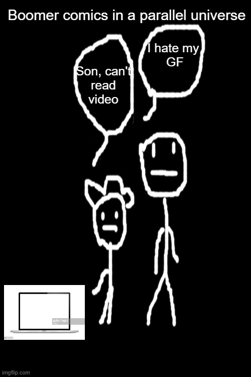 Boomer comics in a parallel universe | Boomer comics in a parallel universe; I hate my
 GF; Son, can't
 read 
video | image tagged in memes,blank transparent square,funny | made w/ Imgflip meme maker