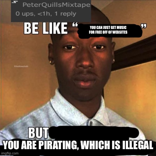 You Bitches Be Like | YOU CAN JUST GET MUSIC FOR FREE OFF OF WEBSITES; YOU ARE PIRATING, WHICH IS ILLEGAL | image tagged in you bitches be like | made w/ Imgflip meme maker
