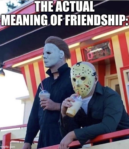 the true mening of friendship | THE ACTUAL MEANING OF FRIENDSHIP: | image tagged in jason michael myers hanging out | made w/ Imgflip meme maker