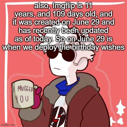 some Imgflip lore | also, Imgflip is 11 years, and 109 days old, and it was created on June 29 and has recently been updated as of today. So on June 29 is when we deploy the birthday wishes | image tagged in i mugged you | made w/ Imgflip meme maker