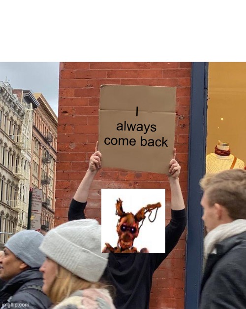 Afton be like; I always come back | image tagged in memes,guy holding cardboard sign | made w/ Imgflip meme maker