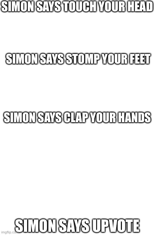 Simon says | SIMON SAYS TOUCH YOUR HEAD; SIMON SAYS STOMP YOUR FEET; SIMON SAYS CLAP YOUR HANDS; SIMON SAYS UPVOTE | image tagged in blank white template | made w/ Imgflip meme maker