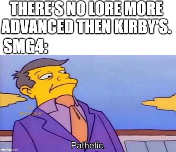 I started reading their lore after watching wotfi 2022 |  THERE'S NO LORE MORE ADVANCED THEN KIRBY'S. SMG4: | image tagged in pathetic,smg4,lore | made w/ Imgflip meme maker