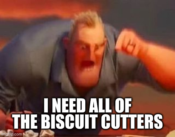 Mr incredible mad | I NEED ALL OF THE BISCUIT CUTTERS | image tagged in mr incredible mad | made w/ Imgflip meme maker
