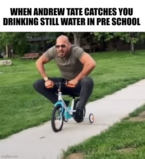 Personally I prefer still... | WHEN ANDREW TATE CATCHES YOU DRINKING STILL WATER IN PRE SCHOOL | image tagged in andrew tate | made w/ Imgflip meme maker