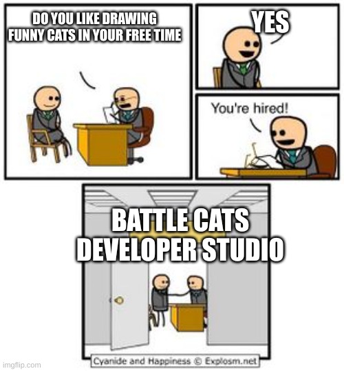 Battle cats developers be like | YES; DO YOU LIKE DRAWING FUNNY CATS IN YOUR FREE TIME; BATTLE CATS DEVELOPER STUDIO | image tagged in your hired | made w/ Imgflip meme maker