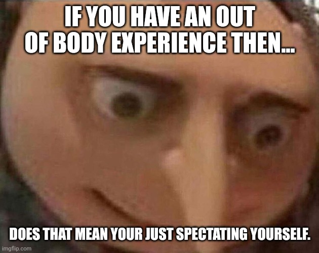 Wait... | IF YOU HAVE AN OUT OF BODY EXPERIENCE THEN... DOES THAT MEAN YOUR JUST SPECTATING YOURSELF. | image tagged in gru meme | made w/ Imgflip meme maker
