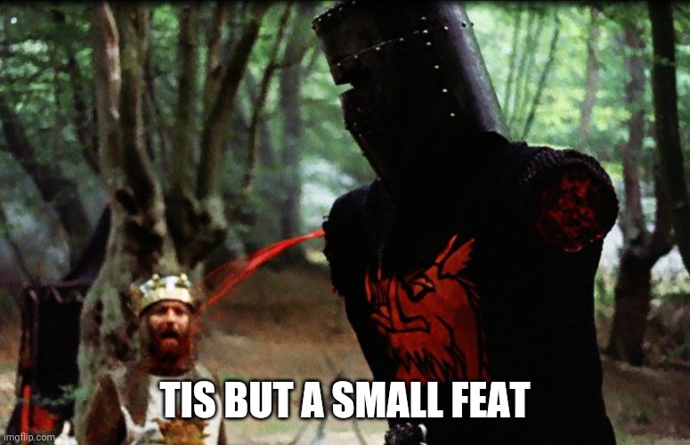 Monty Python Black Knight | TIS BUT A SMALL FEAT | image tagged in monty python black knight | made w/ Imgflip meme maker