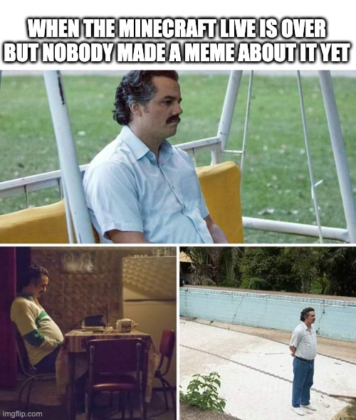 . | WHEN THE MINECRAFT LIVE IS OVER BUT NOBODY MADE A MEME ABOUT IT YET | image tagged in memes,sad pablo escobar | made w/ Imgflip meme maker