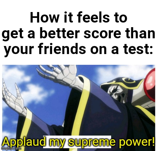 I am your god! |  How it feels to get a better score than your friends on a test:; Applaud my supreme power! | image tagged in applaud my supreme power,overlord,anime,tests,test | made w/ Imgflip meme maker