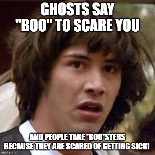 whoa | GHOSTS SAY "BOO" TO SCARE YOU; AND PEOPLE TAKE *BOO*STERS BECAUSE THEY ARE SCARED OF GETTING SICK! | image tagged in whoa | made w/ Imgflip meme maker