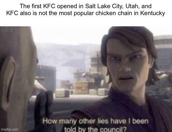 How many other lies have i been told by the council | The first KFC opened in Salt Lake City, Utah, and KFC also is not the most popular chicken chain in Kentucky | image tagged in how many other lies have i been told by the council | made w/ Imgflip meme maker