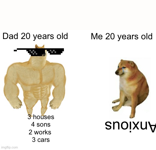 Buff Doge vs. Cheems Meme | Dad 20 years old; Me 20 years old; 3 houses
4 sons
2 works 
3 cars; Anxious | image tagged in memes,buff doge vs cheems | made w/ Imgflip meme maker