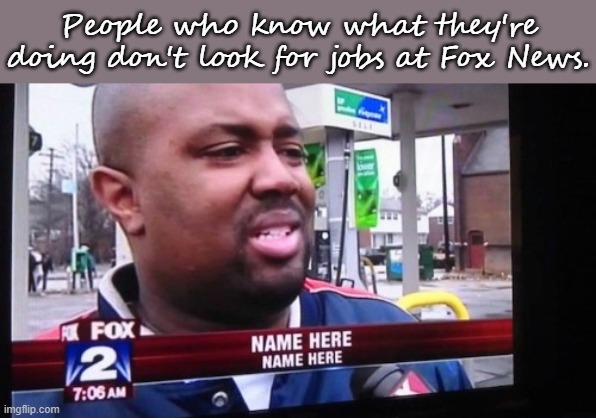 Too busy thinking of ways to insult people. | People who know what they're doing don't look for jobs at Fox News. | image tagged in fox news alert,mistakes,incompetence | made w/ Imgflip meme maker