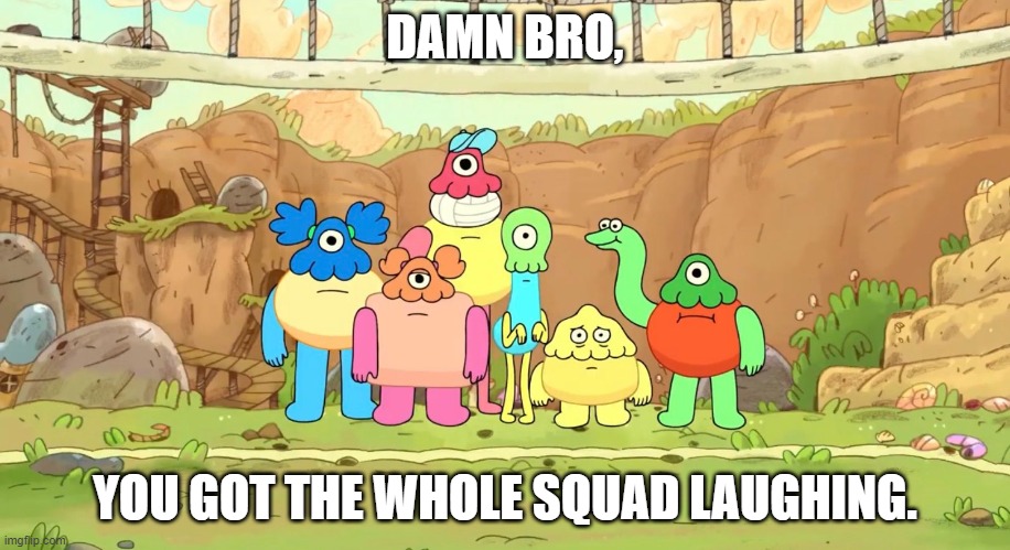 Really ROLFcopptering here | DAMN BRO, YOU GOT THE WHOLE SQUAD LAUGHING. | image tagged in the fungies,cartoon network,damn bro,reaction,not funny | made w/ Imgflip meme maker