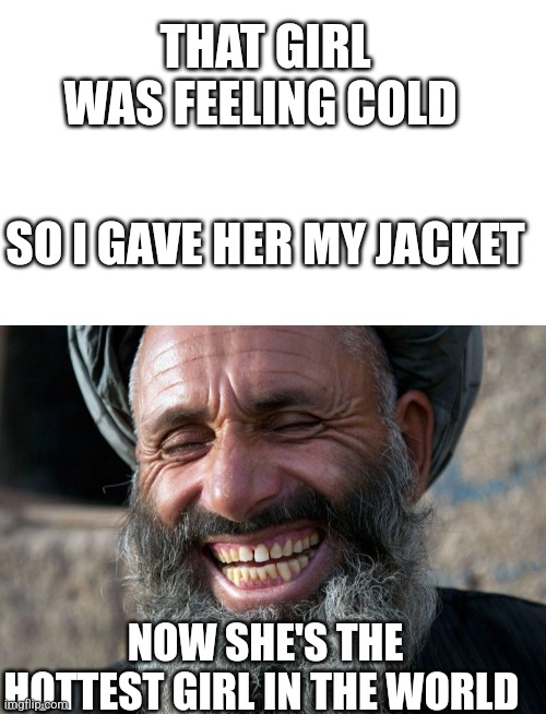 THAT GIRL WAS FEELING COLD; SO I GAVE HER MY JACKET; NOW SHE'S THE HOTTEST GIRL IN THE WORLD | image tagged in blank white template,laughing terrorist,explosion,bomber | made w/ Imgflip meme maker