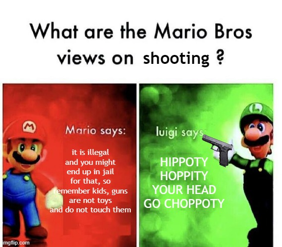 Don't play with guns, kids | shooting; it is illegal and you might end up in jail for that, so remember kids, guns are not toys and do not touch them; HIPPOTY
HOPPITY
YOUR HEAD
GO CHOPPOTY | image tagged in mario bros views | made w/ Imgflip meme maker