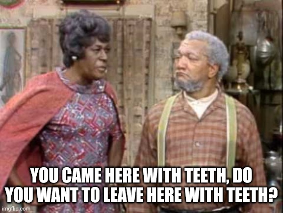 You Came Here With Teeth | YOU CAME HERE WITH TEETH, DO YOU WANT TO LEAVE HERE WITH TEETH? | image tagged in sanford and son,fred sanford,aunt esther,teeth,no teeth | made w/ Imgflip meme maker