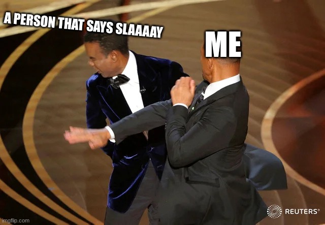 bro i cant take it | A PERSON THAT SAYS SLAAAAY; ME | image tagged in will smith punching chris rock,memes | made w/ Imgflip meme maker