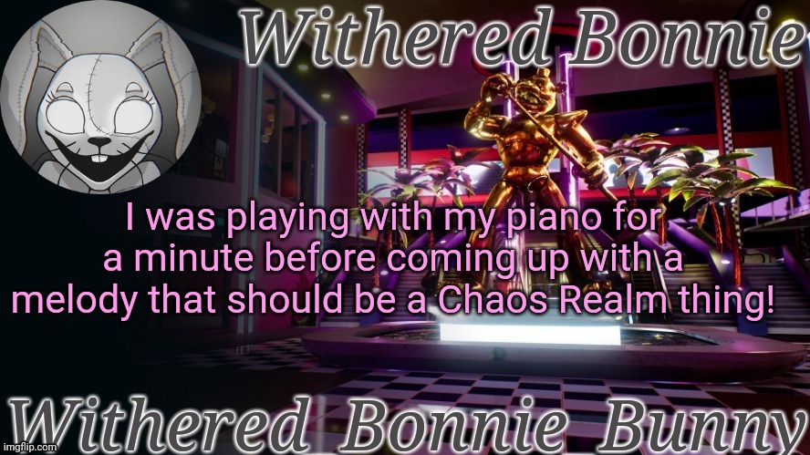 ^^ | I was playing with my piano for a minute before coming up with a melody that should be a Chaos Realm thing! | image tagged in withered_bonnie_bunny's security breach temp | made w/ Imgflip meme maker