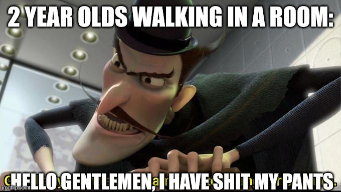 Here to change the future | 2 YEAR OLDS WALKING IN A ROOM: HELLO GENTLEMEN, I HAVE SHIT MY PANTS | image tagged in here to change the future | made w/ Imgflip meme maker