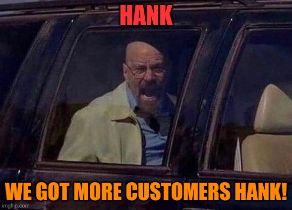 Walter White Screaming At Hank | HANK WE GOT MORE CUSTOMERS HANK! | image tagged in walter white screaming at hank | made w/ Imgflip meme maker