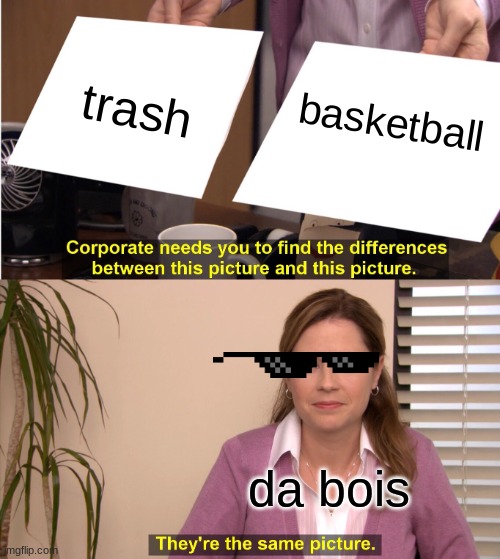 bois i need you to conform with me | trash; basketball; da bois | image tagged in memes,they're the same picture | made w/ Imgflip meme maker