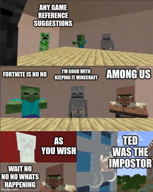 Minecraft Boardroom Meeting Suggestion | ANY GAME REFERENCE SUGGESTIONS; FORTNITE IS NO NO; I'M GOOD WITH KEEPING IT MINECRAFT; AMONG US; TED WAS THE IMPOSTOR; AS YOU WISH; WAIT NO NO NO WHATS HAPPENING | image tagged in minecraft boardroom meeting suggestion,emergency meeting among us | made w/ Imgflip meme maker