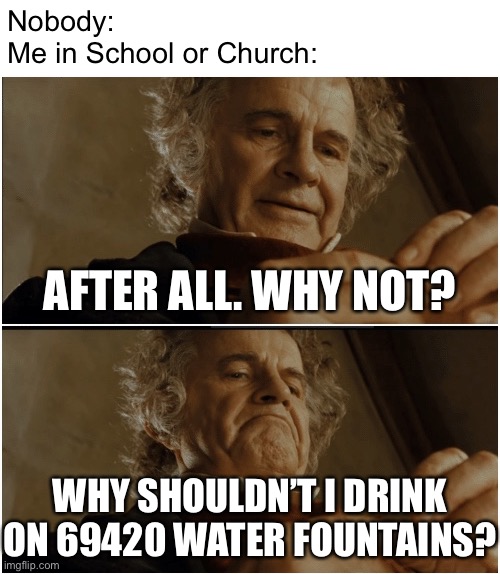 Bilbo - Why shouldn’t I keep it? | Nobody:
Me in School or Church:; AFTER ALL. WHY NOT? WHY SHOULDN’T I DRINK ON 69420 WATER FOUNTAINS? | image tagged in bilbo - why shouldn t i keep it,memes,funny,church,school,water fountains | made w/ Imgflip meme maker