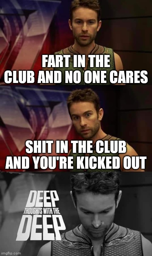 Don't ask. | FART IN THE CLUB AND NO ONE CARES SHIT IN THE CLUB AND YOU'RE KICKED OUT | image tagged in deep thoughts with the deep,the boys,deep thoughts,the deep | made w/ Imgflip meme maker