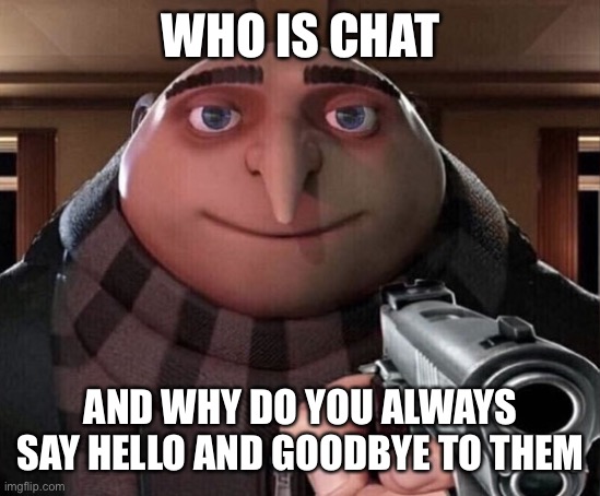 Gru Gun | WHO IS CHAT; AND WHY DO YOU ALWAYS SAY HELLO AND GOODBYE TO THEM | image tagged in gru gun | made w/ Imgflip meme maker