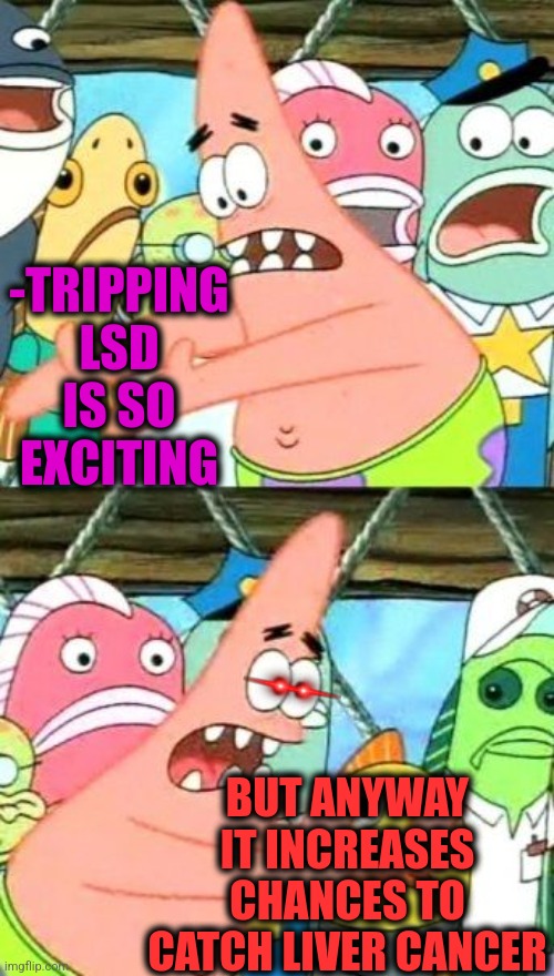 -Is this so wondered? | -TRIPPING LSD IS SO EXCITING; BUT ANYWAY IT INCREASES CHANCES TO CATCH LIVER CANCER | image tagged in memes,put it somewhere else patrick,lsd,drugs are bad,liverpool,feminism is cancer | made w/ Imgflip meme maker
