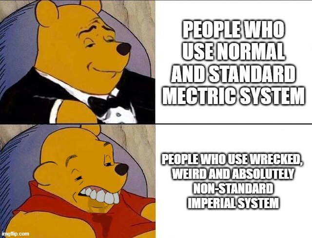 Imperial makes no damn sens | PEOPLE WHO USE NORMAL AND STANDARD MECTRIC SYSTEM; PEOPLE WHO USE WRECKED, 
WEIRD AND ABSOLUTELY
NON-STANDARD
IMPERIAL SYSTEM | image tagged in tuxedo winnie the pooh grossed reverse,metric,imperial | made w/ Imgflip meme maker