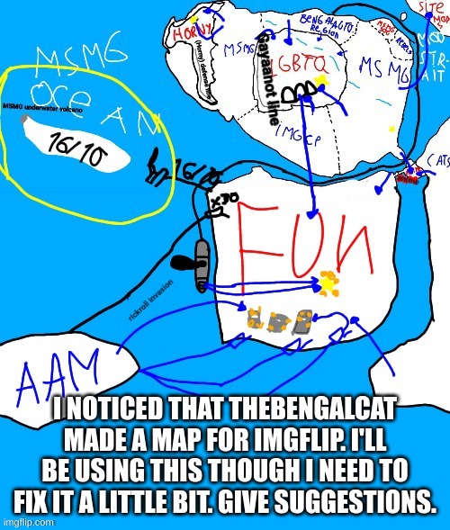 plus hes using it for some shitty war thing | I NOTICED THAT THEBENGALCAT MADE A MAP FOR IMGFLIP. I'LL BE USING THIS THOUGH I NEED TO FIX IT A LITTLE BIT. GIVE SUGGESTIONS. | image tagged in memes,funny,map,imgflip,msmg,suggestions | made w/ Imgflip meme maker