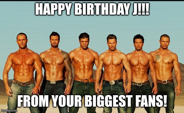 Just Fun |  HAPPY BIRTHDAY J!!! FROM YOUR BIGGEST FANS! | image tagged in happybirthday | made w/ Imgflip meme maker