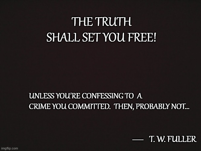 To Tell The Truth... | THE TRUTH SHALL SET YOU FREE! UNLESS YOU'RE CONFESSING TO  A CRIME YOU COMMITTED.  THEN, PROBABLY NOT... T. W. FULLER; __ | image tagged in blank template,quotes,memes,quotable quotes,the truth,confession | made w/ Imgflip meme maker